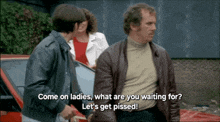 a man says come on ladies what are you waiting for let 's get pissed ..