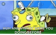 a cartoon of spongebob saying huh anna what were you doing before ..