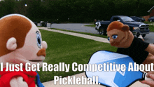 a puppet is holding a pickleball and says " i just get really competitive about pickleball .. "