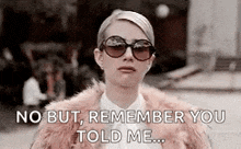 a woman wearing sunglasses and a fur coat is saying `` no but , remember you told me . ''