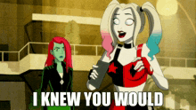 harley quinn and poison ivy are standing next to each other and harley is saying i knew you would