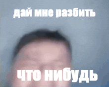 a blurry picture of a man 's face with the words " дай мне разбить что нибудь " above him
