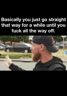 a man in a black hat says basically you just go straight that way for a while until you fuck all the way off