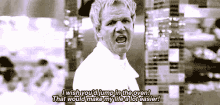 Gordon Ramsay I Wish Youd Jump In The Oven GIF - Gordon Ramsay I Wish Youd Jump In The Oven Make My Life A Lot Easier GIFs