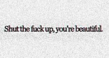 the words shut the fuck up you 're beautiful are on a white background .