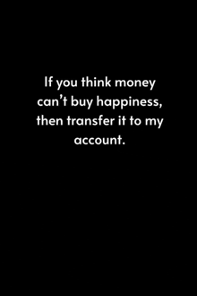 a black background with the words `` if you think money can 't buy happiness , then transfer it to my account ''