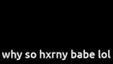 a picture of a girl with the words why so hxrny babe lol on it