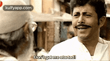 a man with a mustache is talking to another man and says " don 't get me started "