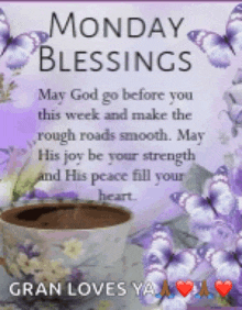 monday blessings may god go before you this week and make the rough roads smooth. may his joy be your strength and his peace fill your heart
