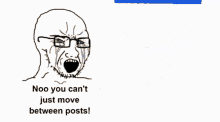 a cartoon of a man with glasses and the words noo you can t just move between posts