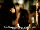 a woman says really you think i 'm gonna let a blood addict