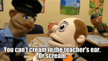 a police officer talking to a puppet that says you can 't cream in the teacher 's ear