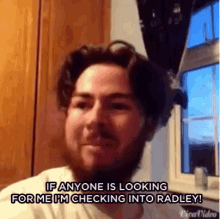 a man with a beard says if anyone is looking for me i 'm checking into radley !