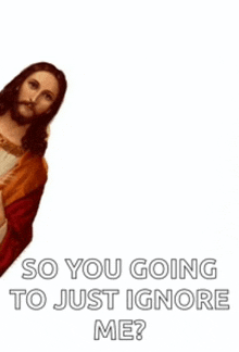 a picture of jesus with the words `` so you going to just ignore me ''