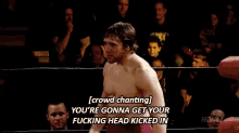 a man in a boxing ring says crowd chanting you 're gonna get your fucking head kicked in ..