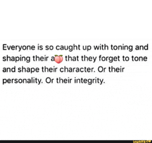 everyone is so caught up with toning and shaping their a , that they forget to tone and shape their character .