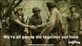 a group of soldiers shaking hands in the woods with the caption we 're all gonna die together out here .