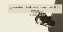 a screenshot of a video game that says " you 're drenched dude i can smell it fro "