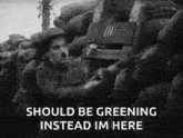a black and white photo of a soldier in a trench with the words `` should be greening instead im here ''