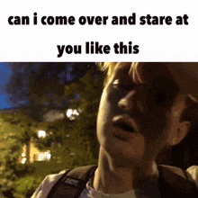 a meme of a man with a backpack says " can i come over and stare at you like this "