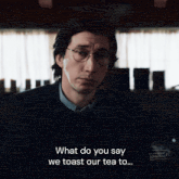 a man with glasses says " what do you say we toast our tea to ... "