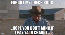 a man in a cowboy hat says " forgot my check book ... hope you don 't mind if i pay ya in change "