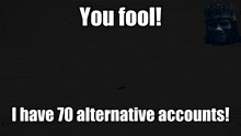 a poster that says ' you fool i have 70 alternative accounts ' on it