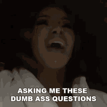 asking me these dumb ass questions dumb ass questions you stupid you serious dumb