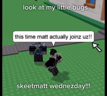 a video game character says look at my little bugs this time matt actually joinz uz