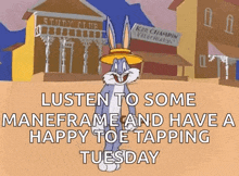 bugs bunny says listen to some maneframe and have a happy toe tapping tuesday .