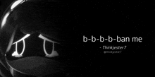 a black and white image with the words b-b-b-ban me on the bottom