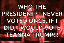 a poster that says who the president i never voted once if i did i would vote teanna trump !!!