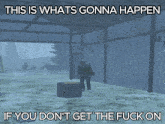 a screenshot of a video game that says " this is whats gonna happen if you don t get the fuck on "