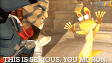 a video game character says this is serious you moron !