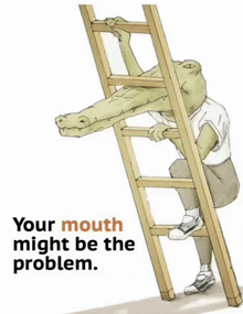 a cartoon of a man with a crocodile head climbing a ladder with the words your mouth might be the problem
