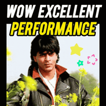 a man in a leather jacket is surrounded by yellow flowers and the words wow excellent performance are above him