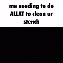 a meme that says me needing to do allat to clean ur stench with a picture of a person in the background .