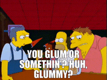 a cartoon of homer simpson saying " you glum or somethin ' huh gummy "