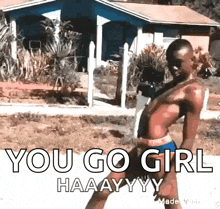 a shirtless man is standing in front of a house with the words you go girl haaayyy written on it