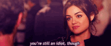 lucy hale pretty little liars youre still an idiot idiot sas