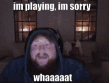 a man in a hoodie says im playing im sorry whaaaat