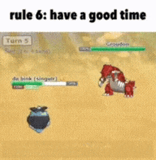 rule 6 : have a good time in a video game with two pokemon fighting each other .