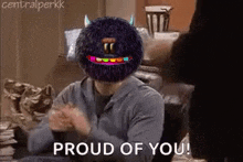 a man with a stuffed monster on his head says proud of you .