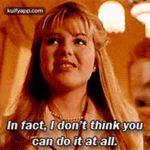 a woman is saying in fact , i do n't think you can do it at all .