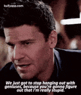 We Just Gọt To Stop Hanging Out Withgeníuses, Because You'Re Gonņa Figureout That I'M Really Stupid..Gif GIF