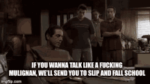 if you wanna talk like a fucking mulligan we 'll send you to slip and fall school ..