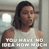 a woman says " you have no idea how much "