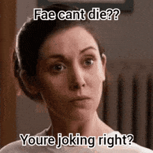 a woman with a serious look on her face says " fae cant die " and " youre joking right "