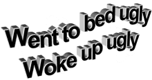 went to bed ugly woke up ugly