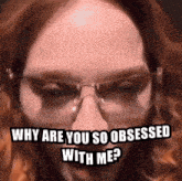 a woman wearing glasses is asking why are you so obsessed with me .